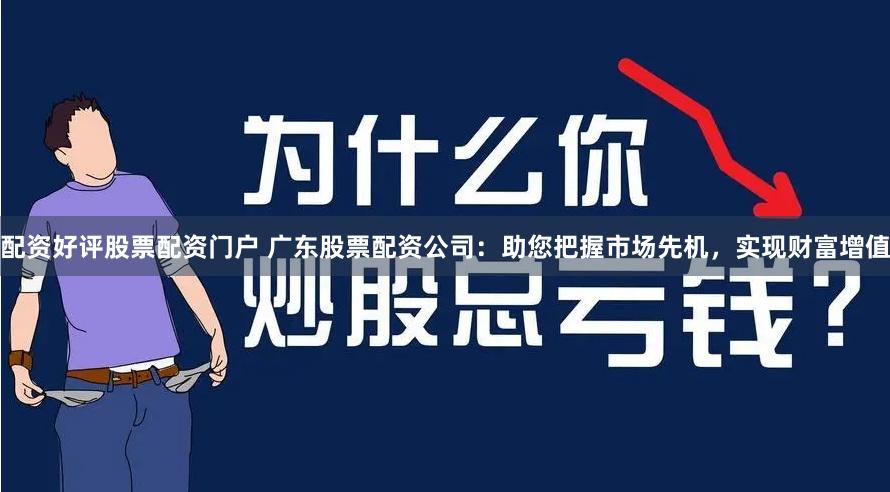 配资好评股票配资门户 广东股票配资公司：助您把握市场先机，实现财富增值