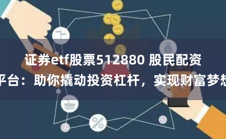 证券etf股票512880 股民配资平台：助你撬动投资杠杆，实现财富梦想