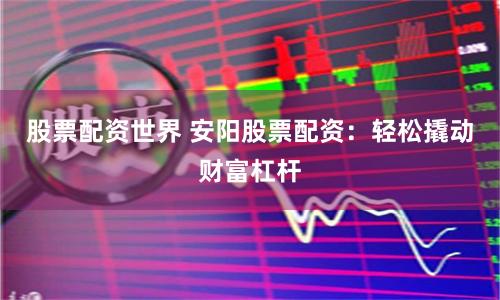 股票配资世界 安阳股票配资：轻松撬动财富杠杆
