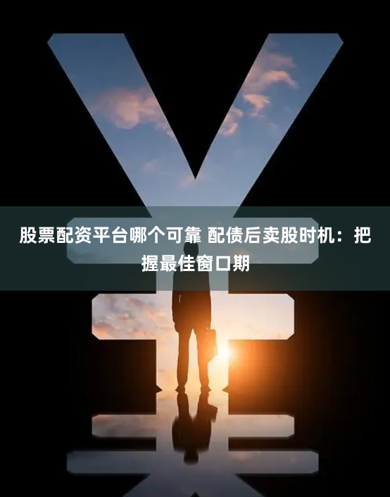 股票配资平台哪个可靠 配债后卖股时机：把握最佳窗口期