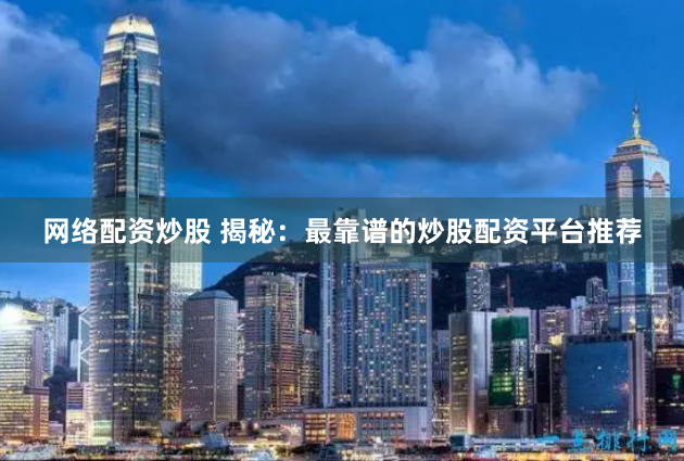 网络配资炒股 揭秘：最靠谱的炒股配资平台推荐