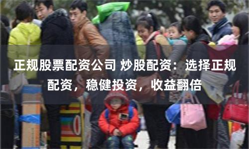 正规股票配资公司 炒股配资：选择正规配资，稳健投资，收益翻倍