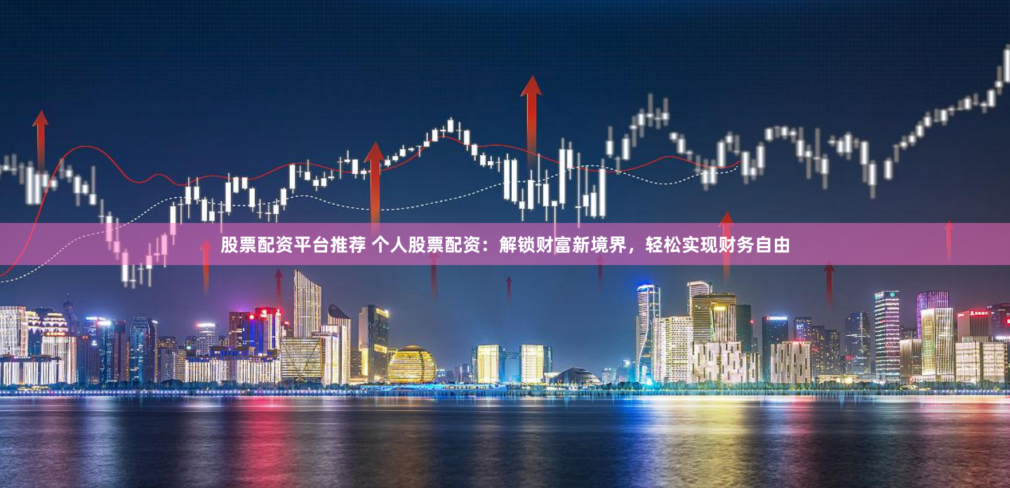 股票配资平台推荐 个人股票配资:解锁财富新境界,轻松实现财务自由