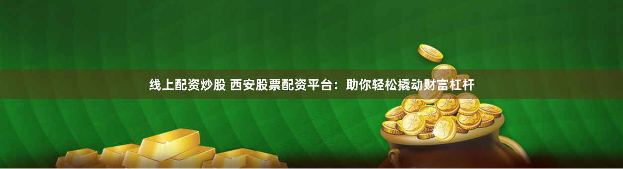 线上配资炒股 西安股票配资平台：助你轻松撬动财富杠杆