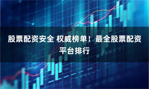 股票配资安全 权威榜单！最全股票配资平台排行
