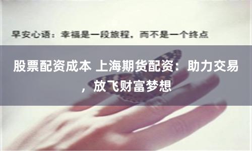 股票配资成本 上海期货配资：助力交易，放飞财富梦想
