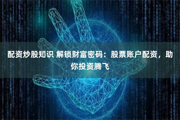 配资炒股知识 解锁财富密码：股票账户配资，助你投资腾飞