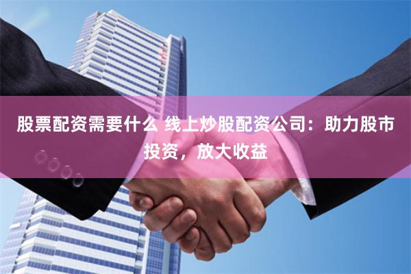 股票配资需要什么 线上炒股配资公司：助力股市投资，放大收益