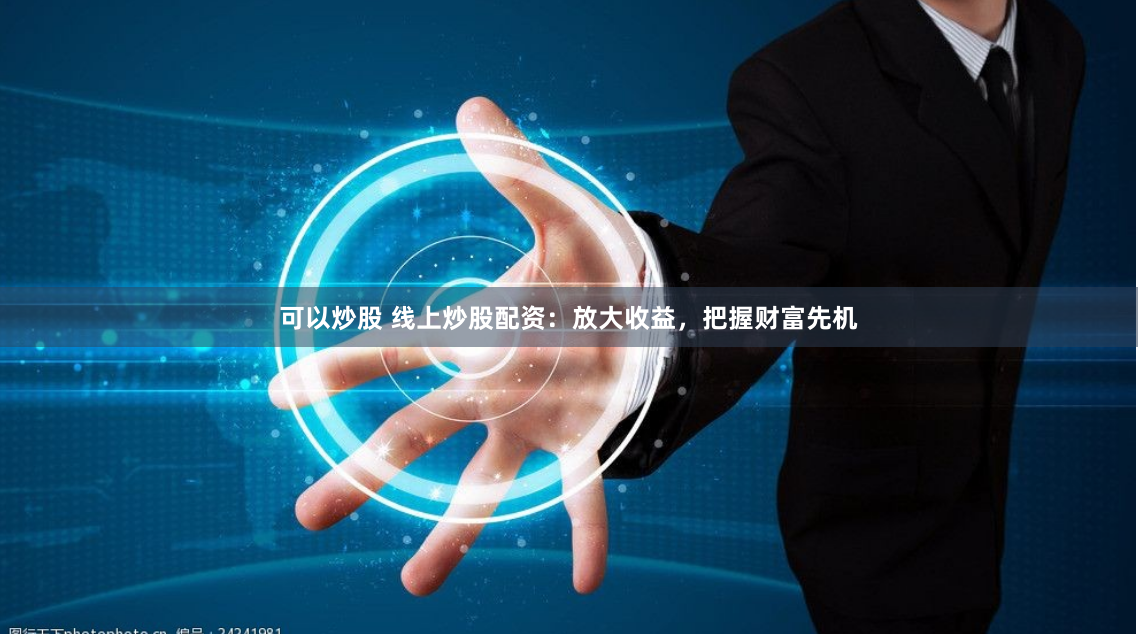 可以炒股 线上炒股配资：放大收益，把握财富先机