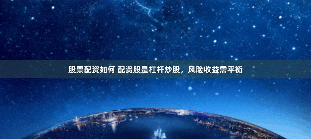 股票配资如何 配资股是杠杆炒股，风险收益需平衡