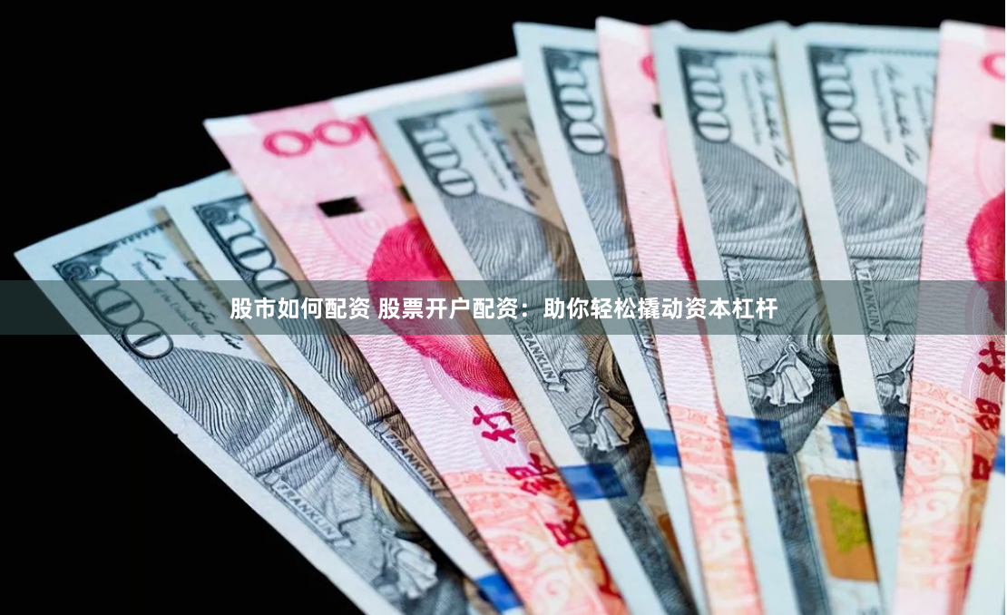 股市如何配资 股票开户配资：助你轻松撬动资本杠杆
