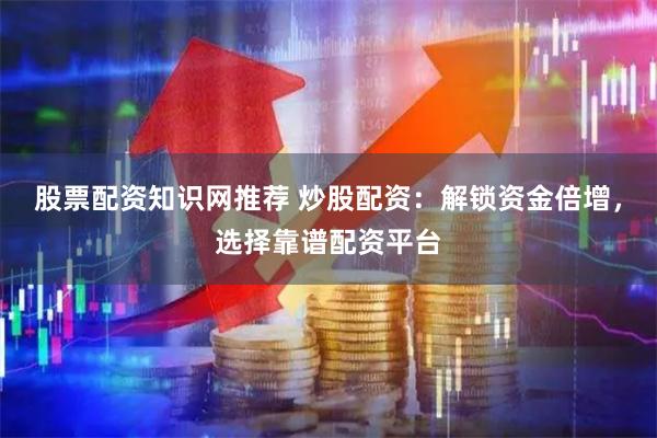 股票配资知识网推荐 炒股配资：解锁资金倍增，选择靠谱配资平台