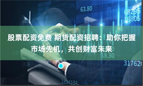 股票配资免费 期货配资招聘：助你把握市场先机，共创财富未来