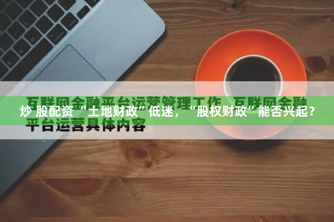 炒 股配资 “土地财政”低迷，“股权财政”能否兴起？