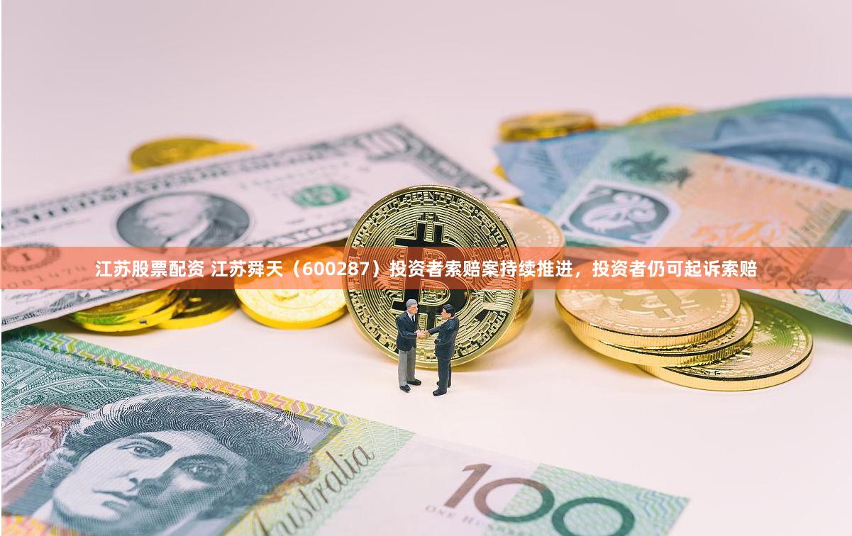 江苏股票配资 江苏舜天（600287）投资者索赔案持续推进，投资者仍可起诉索赔