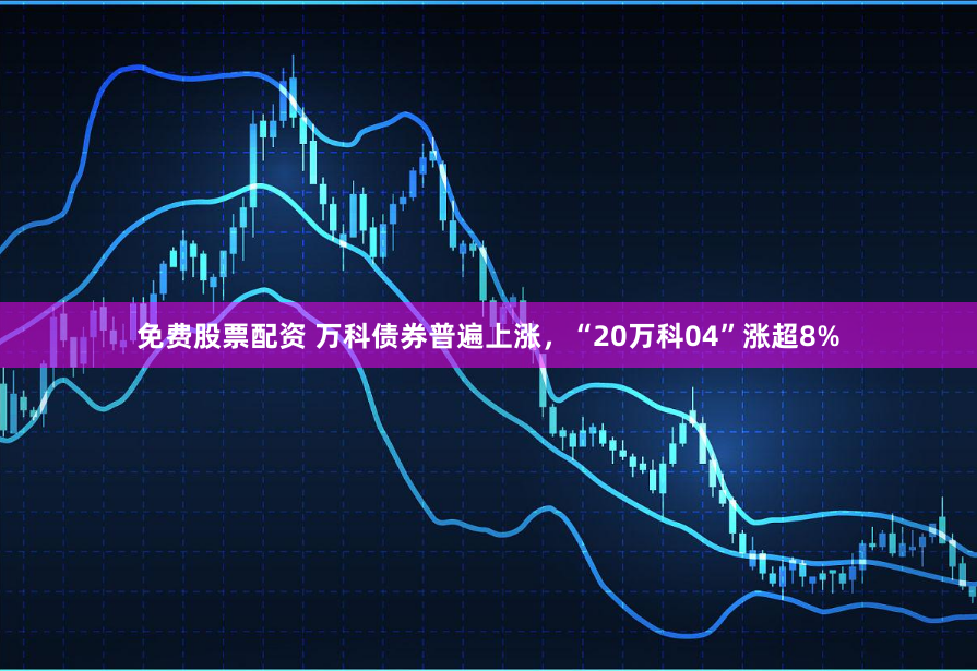 免费股票配资 万科债券普遍上涨，“20万科04”涨超8%