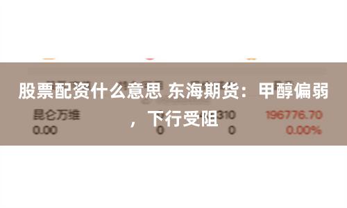 股票配资什么意思 东海期货：甲醇偏弱，下行受阻