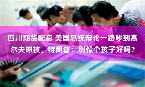 四川期货配资 美国总统辩论一路吵到高尔夫球技，特朗普：别像个孩子好吗？