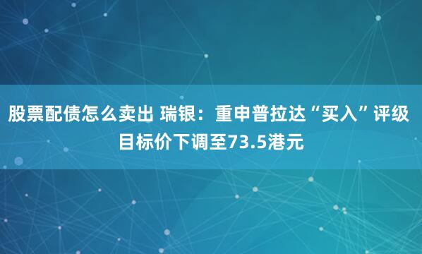 股票配债怎么卖出 瑞银：重申普拉达“买入”评级 目标价下调至73.5港元