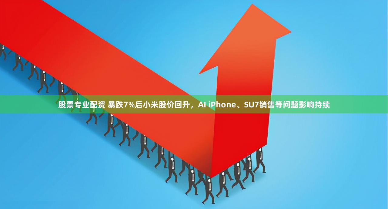 股票专业配资 暴跌7%后小米股价回升，AI iPhone、SU7销售等问题影响持续