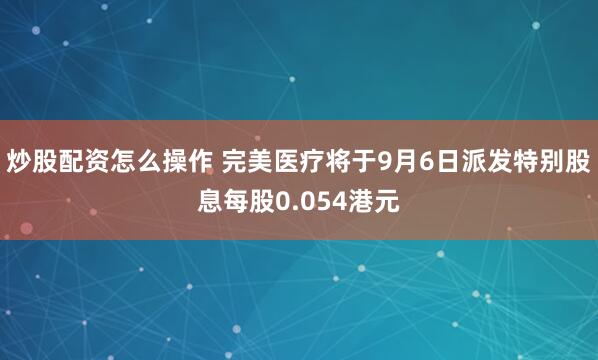 炒股配资怎么操作 完美医疗将于9月6日派发特别股息每股0.054港元
