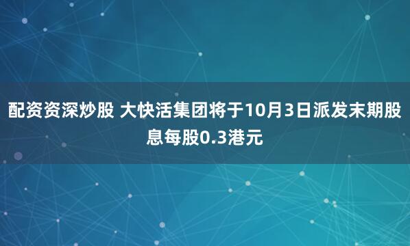 配资资深炒股 大快活集团将于10月3日派发末期股息每股0.3港元