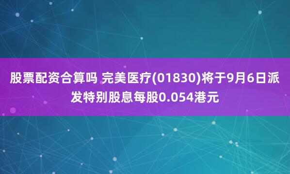 股票配资合算吗 完美医疗(01830)将于9月6日派发特别股息每股0.054港元