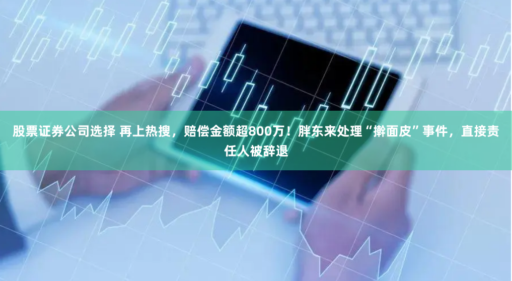 股票证券公司选择 再上热搜，赔偿金额超800万！胖东来处理“擀面皮”事件，直接责任人被辞退