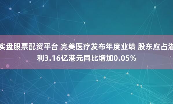 实盘股票配资平台 完美医疗发布年度业绩 股东应占溢利3.16亿港元同比增加0.05%