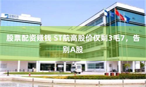 股票配资赚钱 ST航高股价仅剩3毛7，告别A股