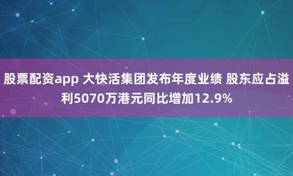 股票配资app 大快活集团发布年度业绩 股东应占溢利5070万港元同比增加12.9%