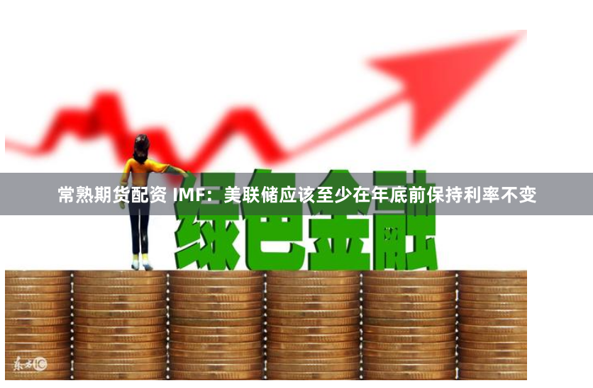 常熟期货配资 IMF：美联储应该至少在年底前保持利率不变