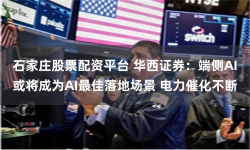 石家庄股票配资平台 华西证券:端侧AI或将成为AI最佳落地场景 电力催化不断
