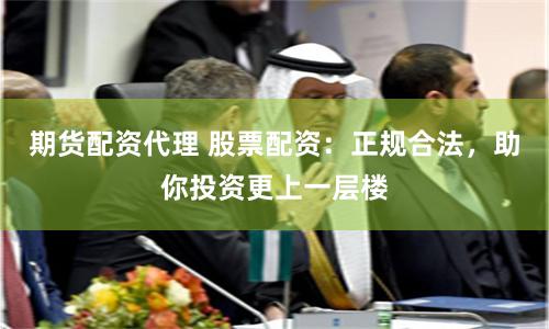 期货配资代理 股票配资：正规合法，助你投资更上一层楼