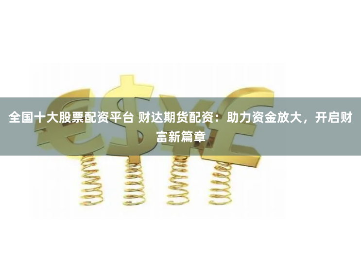 全国十大股票配资平台 财达期货配资：助力资金放大，开启财富新篇章