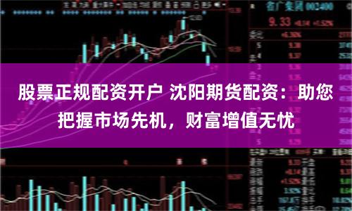 股票正规配资开户 沈阳期货配资:助您把握市场先机,财富增值无忧