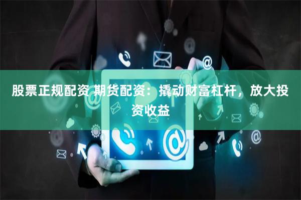股票正规配资 期货配资:撬动财富杠杆,放大投资收益