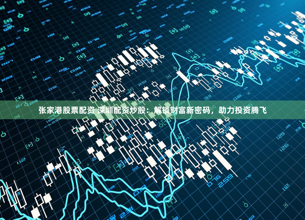 张家港股票配资 深圳配资炒股:解锁财富新密码,助力投资腾飞
