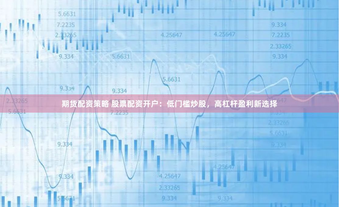 期货配资策略 股票配资开户:低门槛炒股,高杠杆盈利新选择