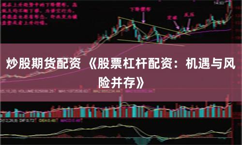 炒股期货配资 《股票杠杆配资：机遇与风险并存》