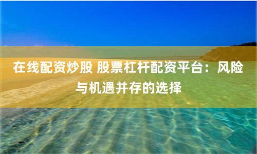 在线配资炒股 股票杠杆配资平台:风险与机遇并存的选择