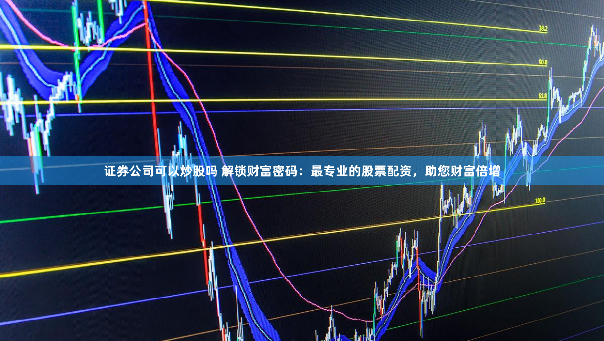 证券公司可以炒股吗 解锁财富密码：最专业的股票配资，助您财富倍增