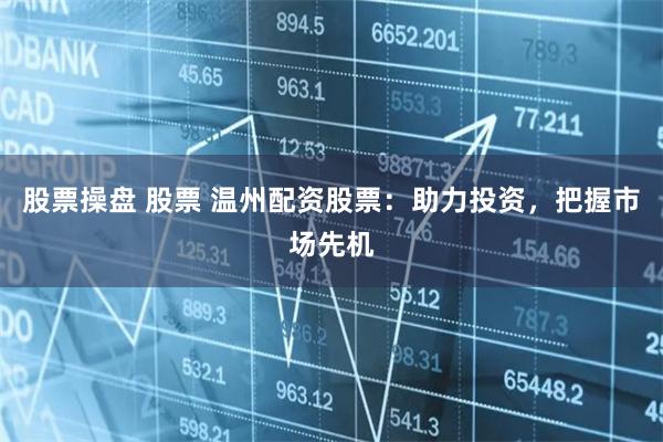 股票操盘 股票 温州配资股票:助力投资,把握市场先机