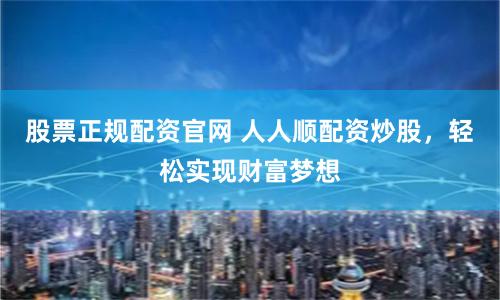 股票正规配资官网 人人顺配资炒股,轻松实现财富梦想