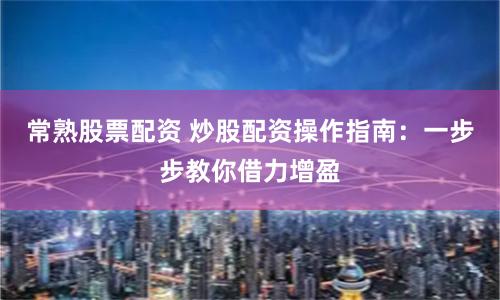 常熟股票配资 炒股配资操作指南:一步步教你借力增盈