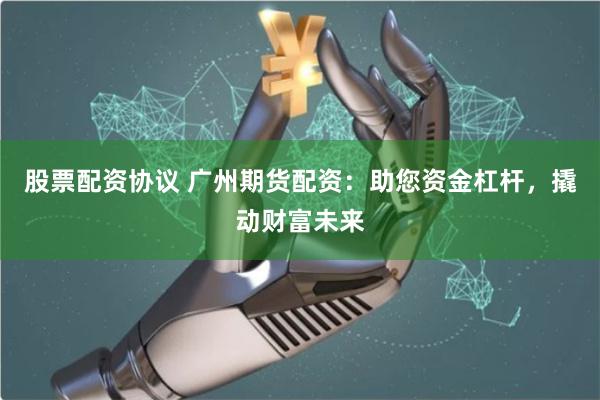 股票配资协议 广州期货配资:助您资金杠杆,撬动财富未来