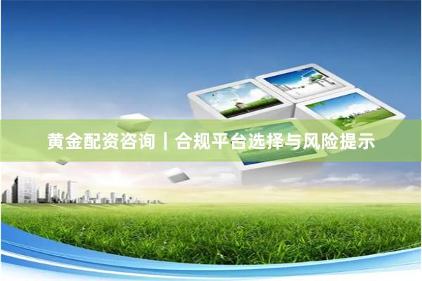 黄金配资咨询｜合规平台选择与风险提示