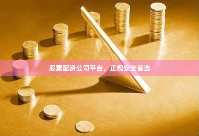 股票配资公司平台，正规安全首选