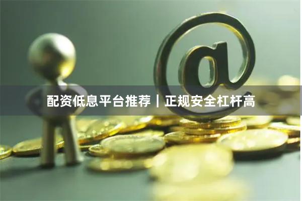 配资低息平台推荐｜正规安全杠杆高