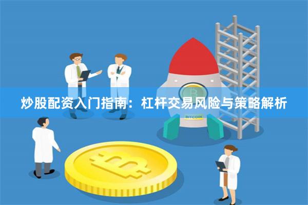 炒股配资入门指南：杠杆交易风险与策略解析
